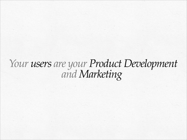 Your users are your Product Development
and Marketing
