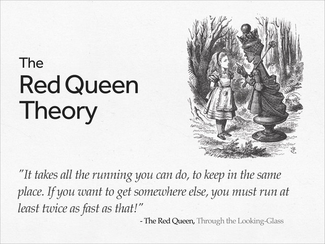 "It takes all the running you can do, to keep in the same
place. If you want to get somewhere else, you must run at
least twice as fast as that!"
- The Red Queen, Through the Looking-Glass
The
Red Queen
Theory
