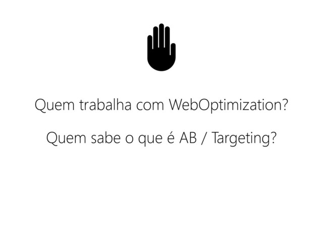 Quem trabalha com WebOptimization?
Quem sabe o que é AB / Targeting?
