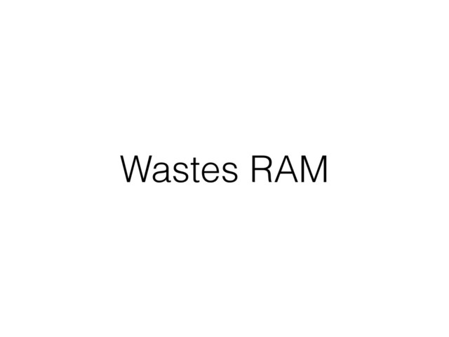 Wastes RAM
