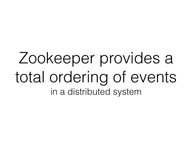 Zookeeper provides a
total ordering of events
in a distributed system
