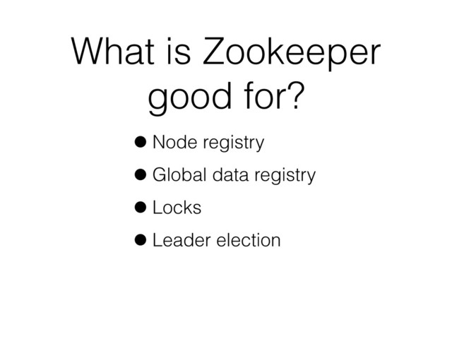 What is Zookeeper
good for?
•Node registry
•Global data registry
•Locks
•Leader election
