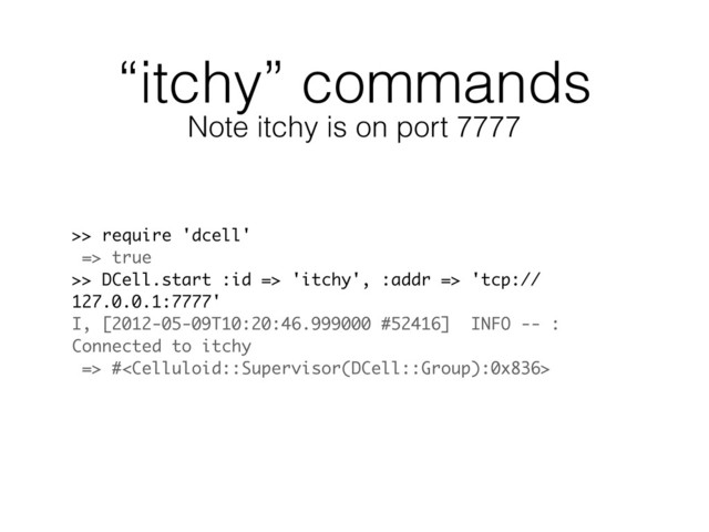 “itchy” commands
>> require 'dcell'
=> true
>> DCell.start :id => 'itchy', :addr => 'tcp://
127.0.0.1:7777'
I, [2012-05-09T10:20:46.999000 #52416] INFO -- :
Connected to itchy
=> #
Note itchy is on port 7777
