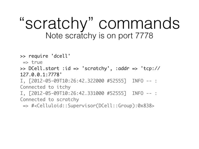 “scratchy” commands
>> require 'dcell'
=> true
>> DCell.start :id => 'scratchy', :addr => 'tcp://
127.0.0.1:7778'
I, [2012-05-09T10:26:42.322000 #52555] INFO -- :
Connected to itchy
I, [2012-05-09T10:26:42.331000 #52555] INFO -- :
Connected to scratchy
=> #
Note scratchy is on port 7778
