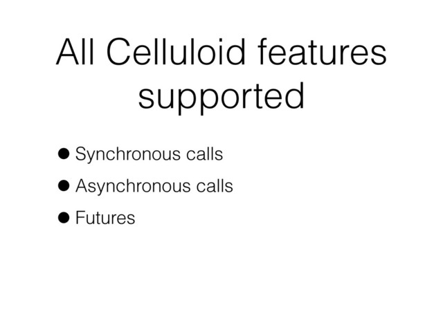 All Celluloid features
supported
•Synchronous calls
•Asynchronous calls
•Futures
