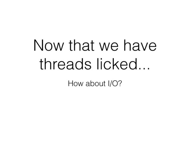 Now that we have
threads licked...
How about I/O?
