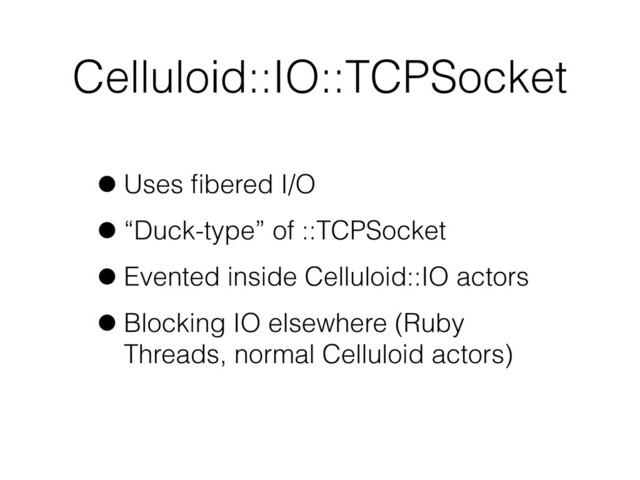 Celluloid::IO::TCPSocket
•Uses ﬁbered I/O
•“Duck-type” of ::TCPSocket
•Evented inside Celluloid::IO actors
•Blocking IO elsewhere (Ruby
Threads, normal Celluloid actors)
