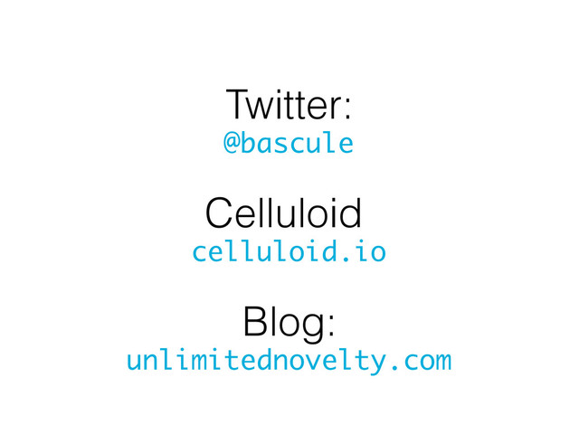 Twitter:
@bascule
Celluloid:
celluloid.io
Blog:
unlimitednovelty.com
