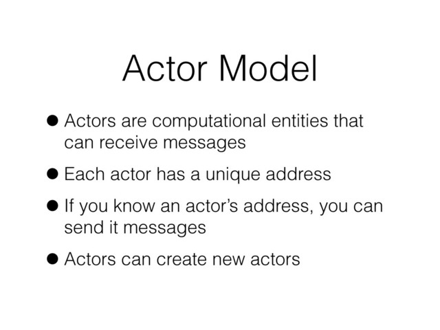 Actor Model
•Actors are computational entities that
can receive messages
•Each actor has a unique address
•If you know an actor’s address, you can
send it messages
•Actors can create new actors
