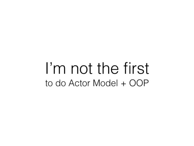 I’m not the ﬁrst
to do Actor Model + OOP
