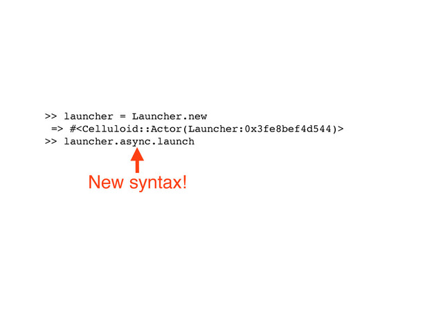 >> launcher = Launcher.new
=> #
>> launcher.async.launch
New syntax!
