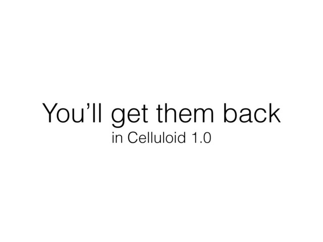 You’ll get them back
in Celluloid 1.0
