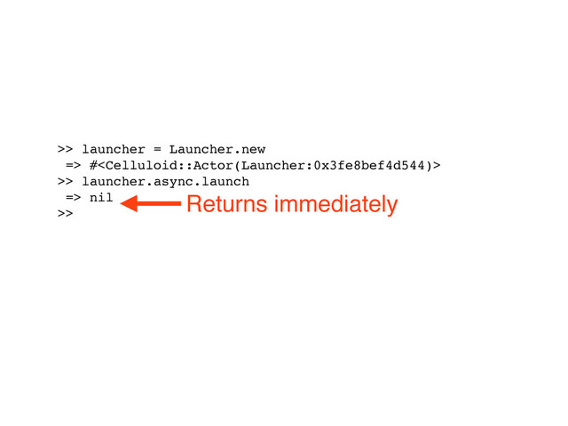 >> launcher = Launcher.new
=> #
>> launcher.async.launch
=> nil
>>
Returns immediately
