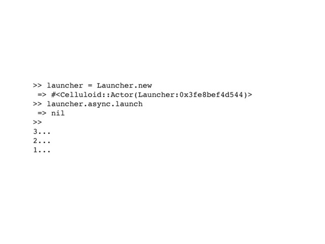 >> launcher = Launcher.new
=> #
>> launcher.async.launch
=> nil
>>
3...
2...
1...
