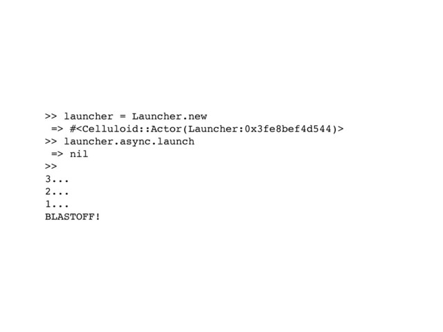 >> launcher = Launcher.new
=> #
>> launcher.async.launch
=> nil
>>
3...
2...
1...
BLASTOFF!
