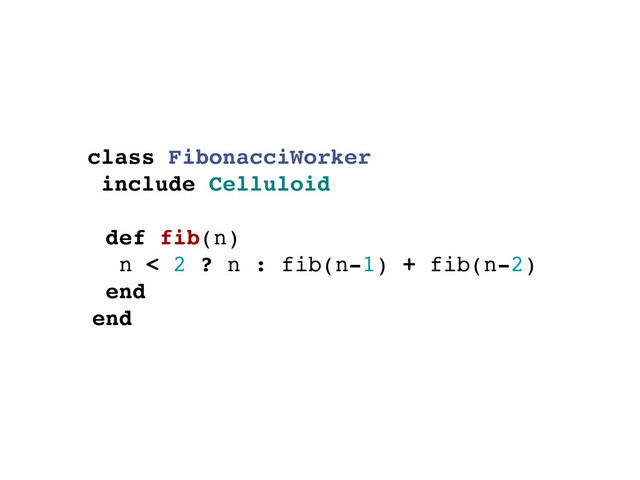 class FibonacciWorker
include Celluloid
def fib(n)
n < 2 ? n : fib(n-1) + fib(n-2)
end
end
