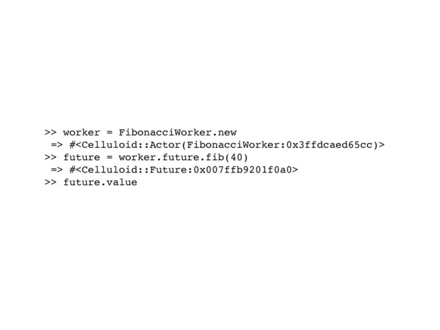 >> worker = FibonacciWorker.new
=> #
>> future = worker.future.fib(40)
=> #
>> future.value
