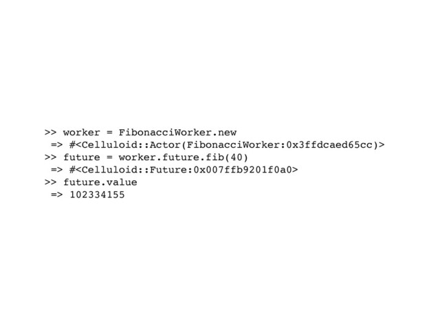 >> worker = FibonacciWorker.new
=> #
>> future = worker.future.fib(40)
=> #
>> future.value
=> 102334155
