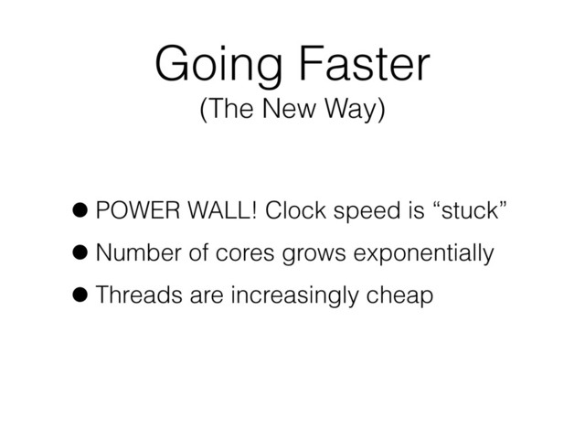 Going Faster
(The New Way)
•POWER WALL! Clock speed is “stuck”
•Number of cores grows exponentially
•Threads are increasingly cheap
