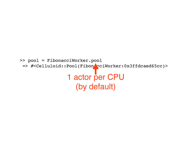 >> pool = FibonacciWorker.pool
=> #
1 actor per CPU
(by default)
