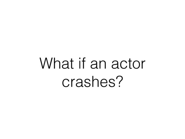 What if an actor
crashes?
