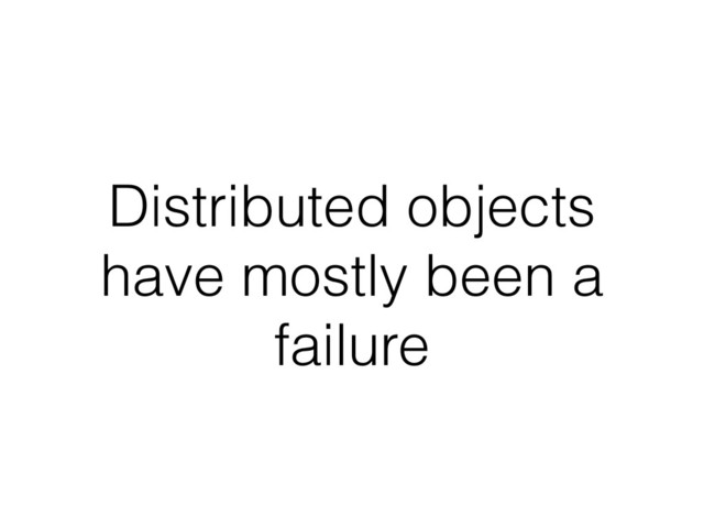 Distributed objects
have mostly been a
failure
