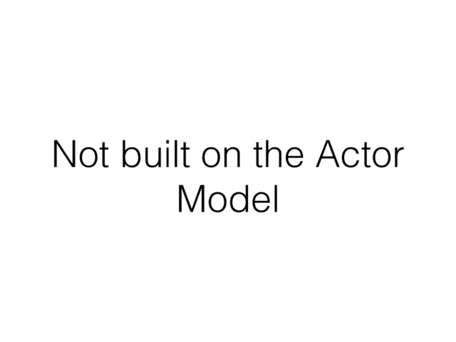 Not built on the Actor
Model
