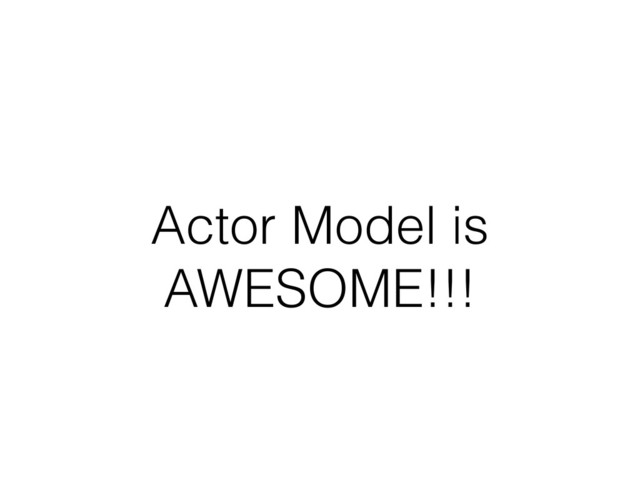 Actor Model is
AWESOME!!!
