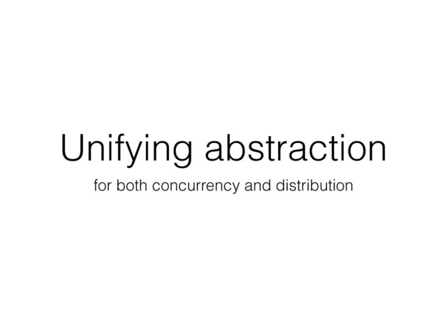 Unifying abstraction
for both concurrency and distribution
