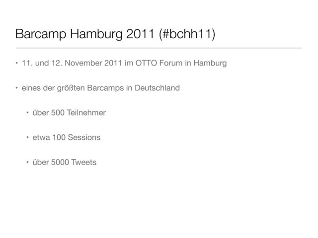 Barcamp Hamburg 2011 (#bchh11)
• 11. und 12. November 2011 im OTTO Forum in Hamburg
• eines der größten Barcamps in Deutschland
• über 500 Teilnehmer
• etwa 100 Sessions
• über 5000 Tweets
