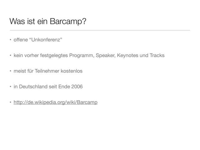 Was ist ein Barcamp?
• oﬀene “Unkonferenz”
• kein vorher festgelegtes Programm, Speaker, Keynotes und Tracks
• meist für Teilnehmer kostenlos
• in Deutschland seit Ende 2006
• http://de.wikipedia.org/wiki/Barcamp
