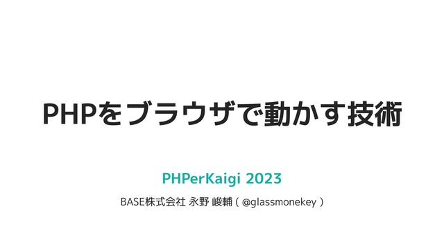© 2012-2023 BASE, Inc. 1
PHPerKaigi 2023
BASE株式会社 永野 峻輔 ( @glassmonekey )
PHPをブラウザで動かす技術
