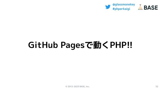 © 2012-2023 BASE, Inc. 32
@glassmonekey
#phperkaigi
GitHub Pagesで動くPHP!!
