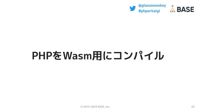© 2012-2023 BASE, Inc. 43
@glassmonekey
#phperkaigi
PHPをWasm用にコンパイル
