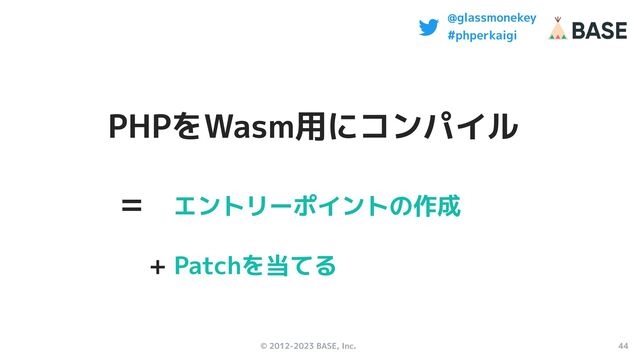 © 2012-2023 BASE, Inc. 44
@glassmonekey
#phperkaigi
PHPをWasm用にコンパイル
= エントリーポイントの作成
+ Patchを当てる
