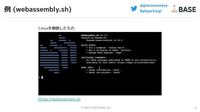 © 2012-2023 BASE, Inc. 8
@glassmonekey
#phperkaigi
例 (webassembly.sh)
Linuxを模倣したもの
https://webassembly.sh
