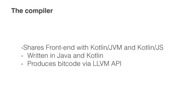 The compiler
-Shares Front-end with Kotlin/JVM and Kotlin/JS


- Written in Java and Kotlin


- Produces bitcode via LLVM API
