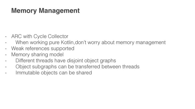 Memory Management
- ARC with Cycle Collector


- When working pure Kotlin,don’t worry about memory management


- Weak references supported


- Memory sharing model


- Different threads have disjoint object graphs


- Object subgraphs can be transferred between threads


- Immutable objects can be shared
