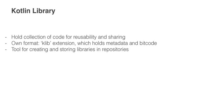 Kotlin Library
- Hold collection of code for reusability and sharing


- Own format: ‘klib’ extension, which holds metadata and bitcode


- Tool for creating and storing libraries in repositories
