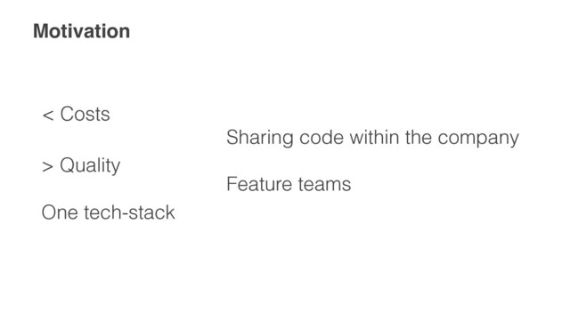 Motivation
< Costs
Sharing code within the company


Feature teams


> Quality
One tech-stack
