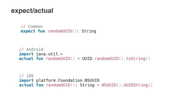expect/actual
// Common


expect fun randomUUID(): String


// Android


import java.util.*


actual fun randomUUID() = UUID.randomUUID().toString()
 
 
// iOS


import platform.Foundation.NSUUID


actual fun randomUUID(): String = NSUUID().UUIDString()
