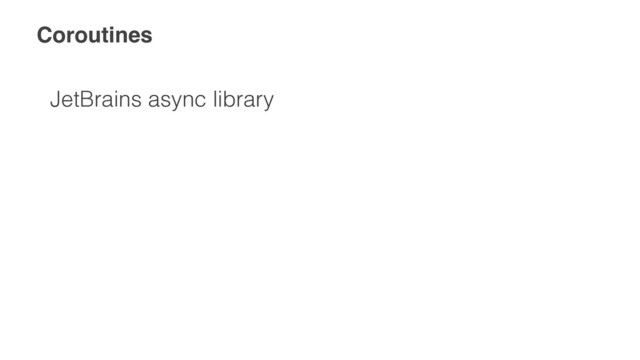 Coroutines
JetBrains async library
