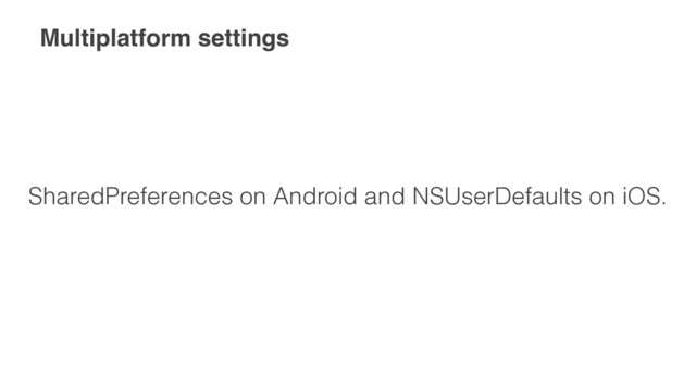 Multiplatform settings
SharedPreferences on Android and NSUserDefaults on iOS.
