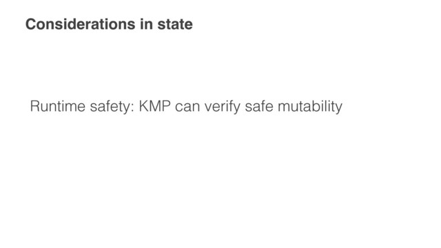 Considerations in state
Runtime safety: KMP can verify safe mutability
