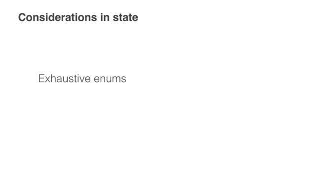 Considerations in state
Exhaustive enums
