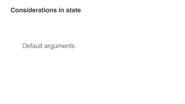 Considerations in state
Default arguments
