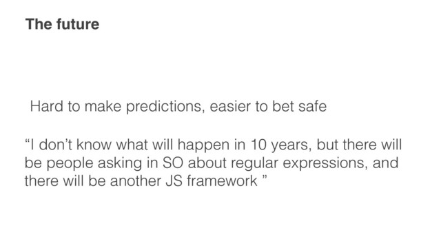 The future
Hard to make predictions, easier to bet safe
“I don’t know what will happen in 10 years, but there will


be people asking in SO about regular expressions, and


there will be another JS framework ”
