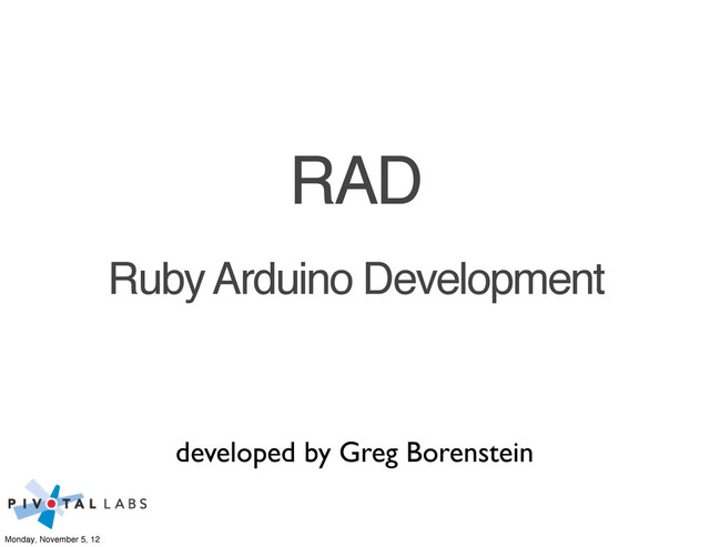 developed by Greg Borenstein
Ruby Arduino Development
RAD
Monday, November 5, 12
