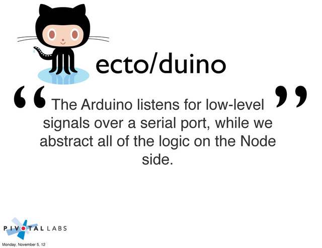 ecto/duino
The Arduino listens for low-level
signals over a serial port, while we
abstract all of the logic on the Node
side.
“ ”
Monday, November 5, 12

