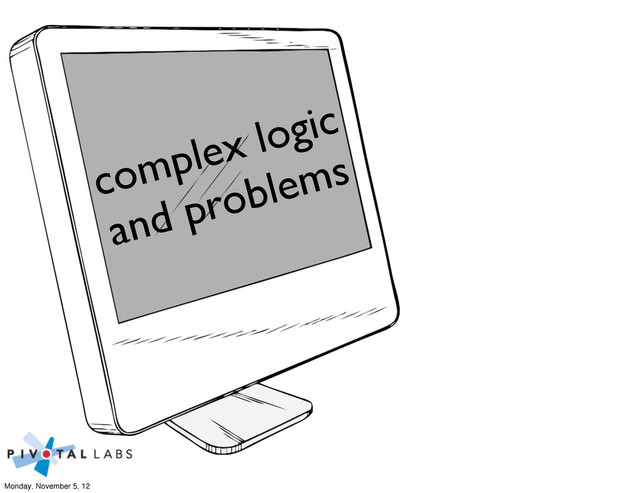 complex logic
and problems
Monday, November 5, 12
